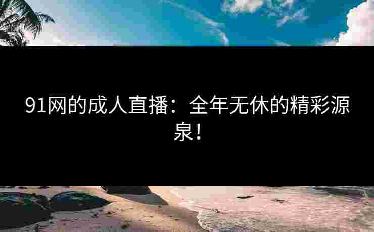 91网的成人直播：全年无休的精彩源泉！