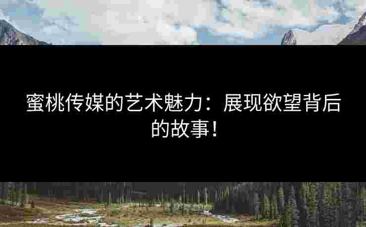 蜜桃传媒的艺术魅力：展现欲望背后的故事！