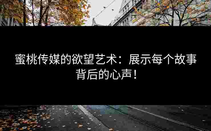 蜜桃传媒的欲望艺术：展示每个故事背后的心声！