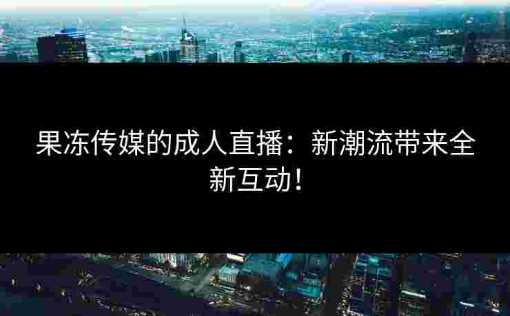 果冻传媒的成人直播：新潮流带来全新互动！