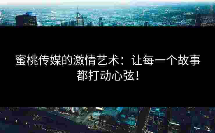 蜜桃传媒的激情艺术：让每一个故事都打动心弦！