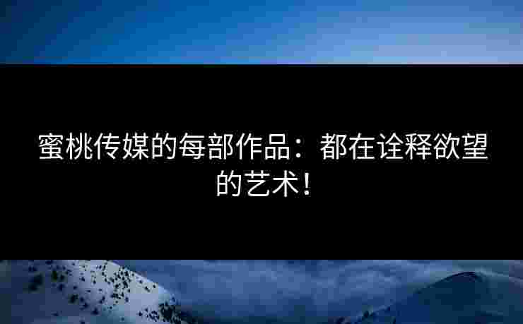 蜜桃传媒的每部作品：都在诠释欲望的艺术！