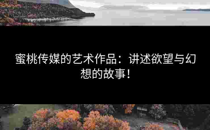 蜜桃传媒的艺术作品：讲述欲望与幻想的故事！