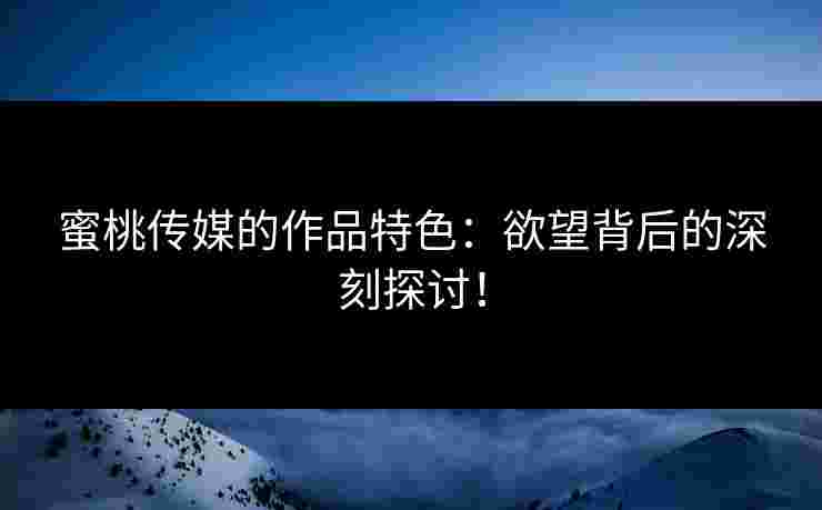 蜜桃传媒的作品特色：欲望背后的深刻探讨！