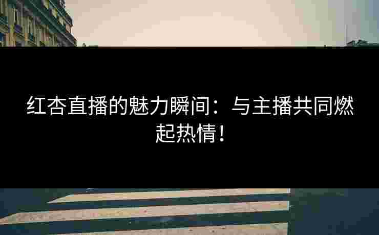 红杏直播的魅力瞬间：与主播共同燃起热情！