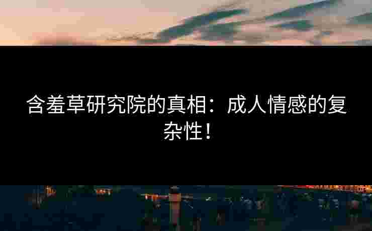 含羞草研究院的真相：成人情感的复杂性！