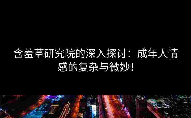 含羞草研究院的深入探讨：成年人情感的复杂与微妙！