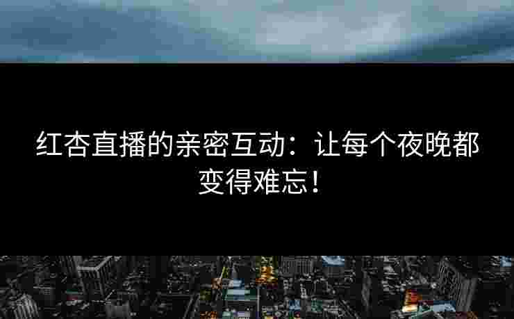 红杏直播的亲密互动：让每个夜晚都变得难忘！