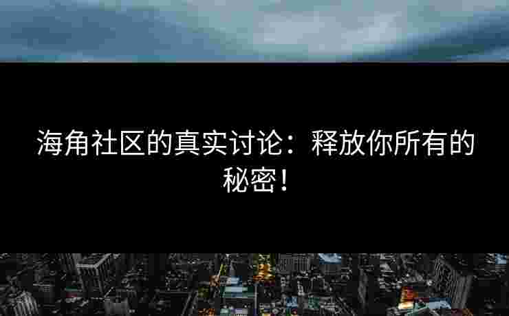 海角社区的真实讨论：释放你所有的秘密！