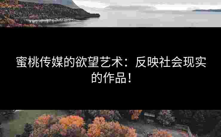 蜜桃传媒的欲望艺术：反映社会现实的作品！
