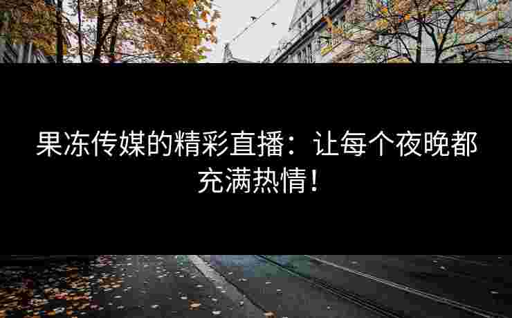 果冻传媒的精彩直播：让每个夜晚都充满热情！