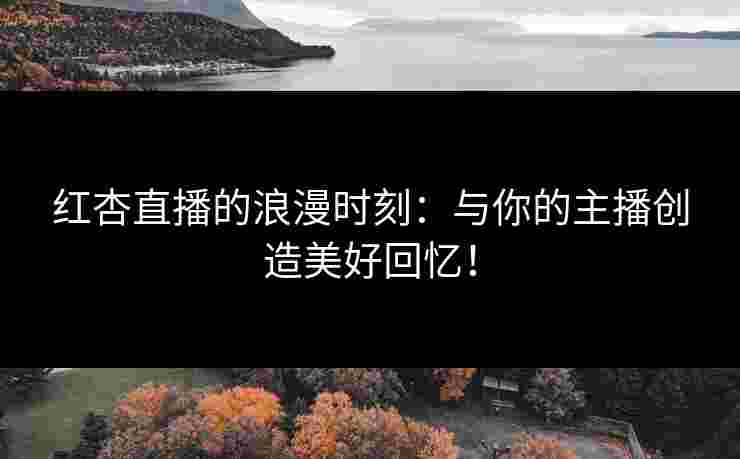 红杏直播的浪漫时刻：与你的主播创造美好回忆！