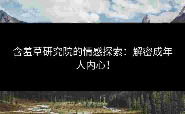 含羞草研究院的情感探索：解密成年人内心！