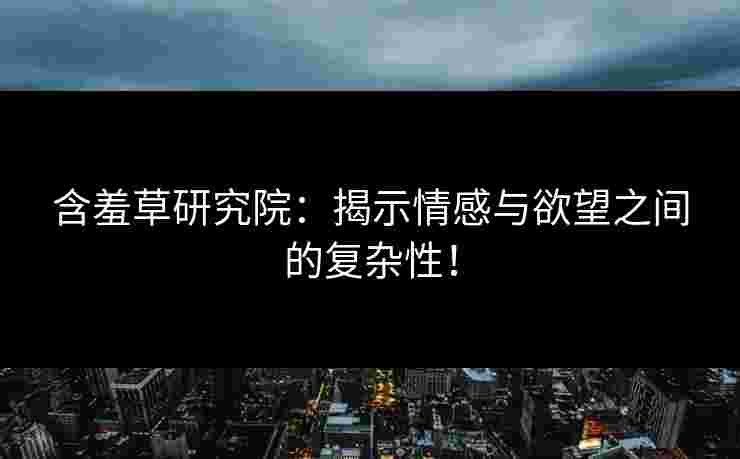含羞草研究院：揭示情感与欲望之间的复杂性！