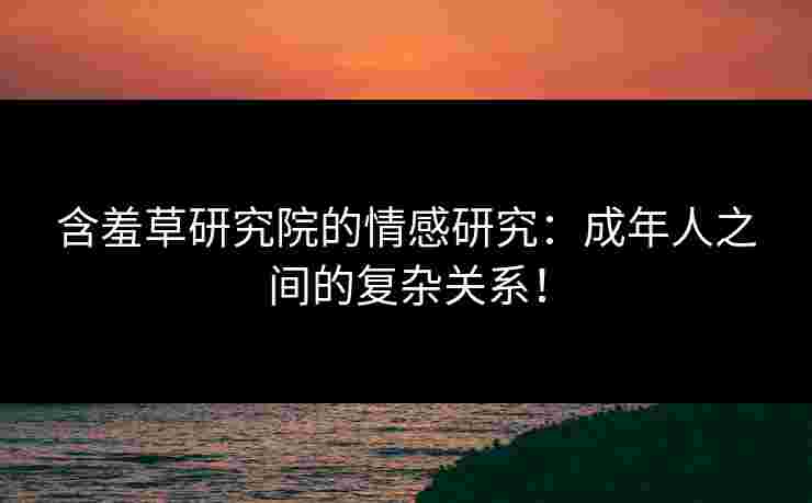 含羞草研究院的情感研究：成年人之间的复杂关系！