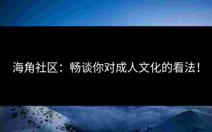 海角社区：畅谈你对成人文化的看法！