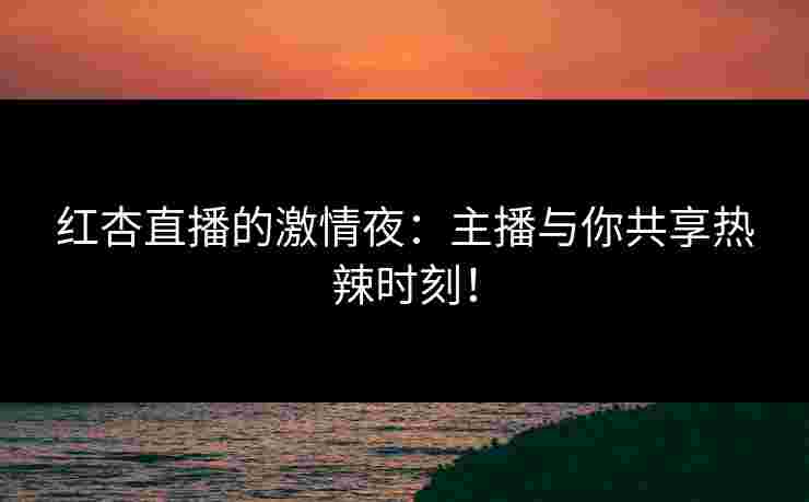 红杏直播的激情夜：主播与你共享热辣时刻！