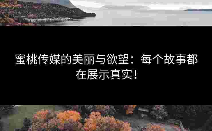 蜜桃传媒的美丽与欲望：每个故事都在展示真实！