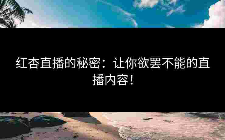 红杏直播的秘密：让你欲罢不能的直播内容！