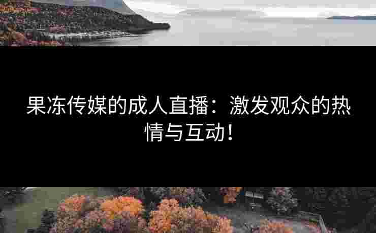 果冻传媒的成人直播：激发观众的热情与互动！