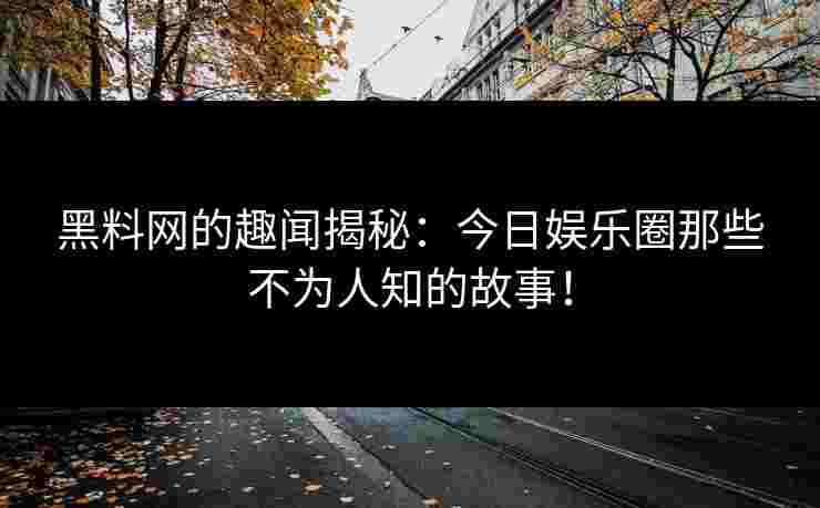 黑料网的趣闻揭秘：今日娱乐圈那些不为人知的故事！