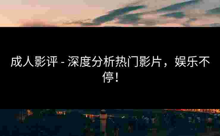 成人影评 - 深度分析热门影片，娱乐不停！