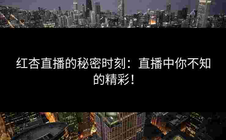 红杏直播的秘密时刻：直播中你不知的精彩！