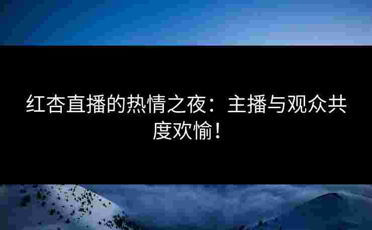 红杏直播的热情之夜：主播与观众共度欢愉！