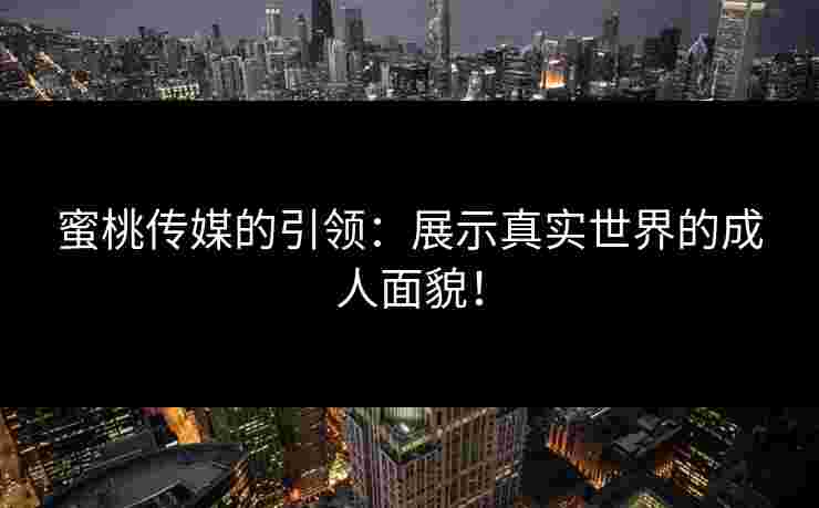 蜜桃传媒的引领：展示真实世界的成人面貌！