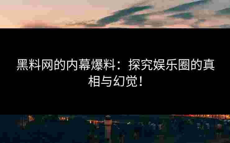 黑料网的内幕爆料：探究娱乐圈的真相与幻觉！