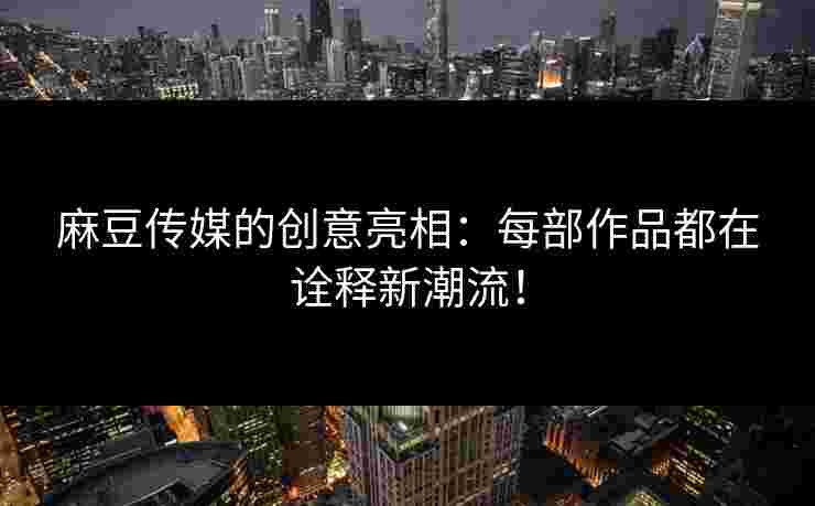麻豆传媒的创意亮相：每部作品都在诠释新潮流！