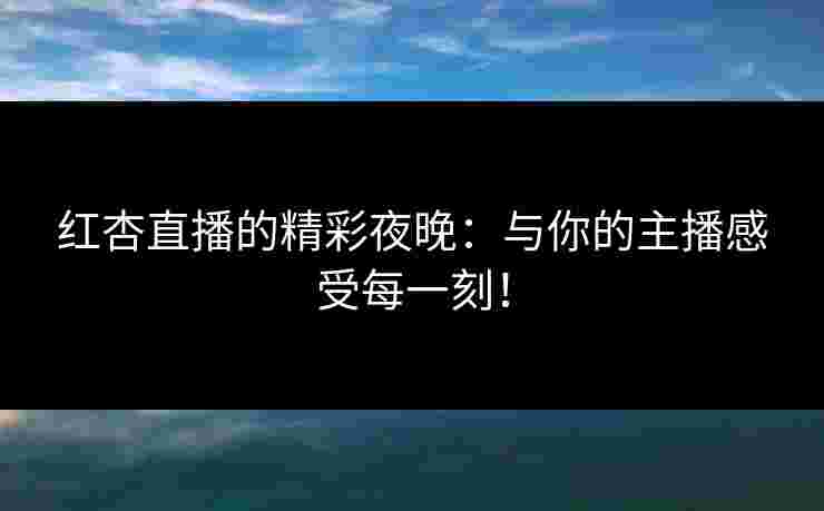 红杏直播的精彩夜晚:与你的主播感受每一刻!