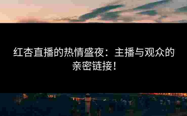 红杏直播的热情盛夜:主播与观众的亲密链接!