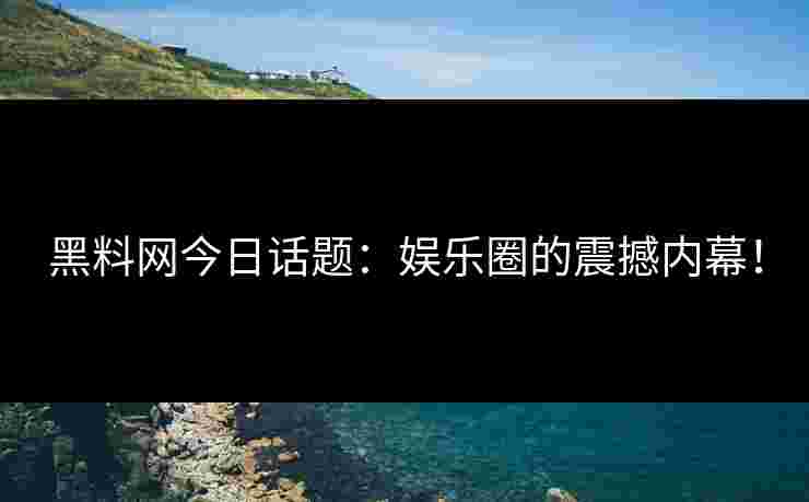 黑料网今日话题:娱乐圈的震撼内幕!
