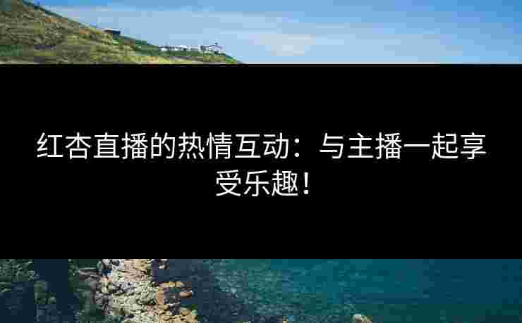 红杏直播的热情互动：与主播一起享受乐趣！