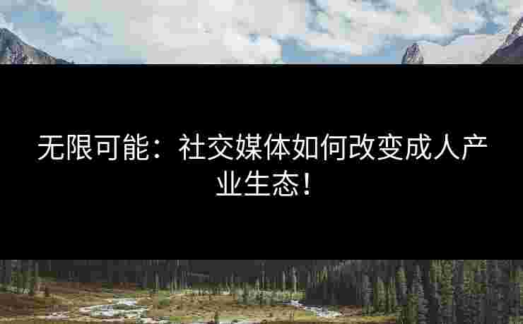 无限可能：社交媒体如何改变成人产业生态！