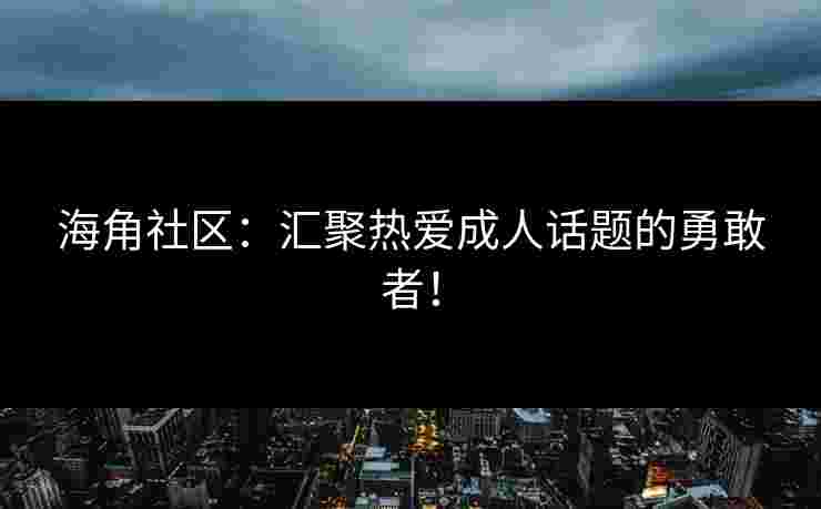 海角社区：汇聚热爱成人话题的勇敢者！