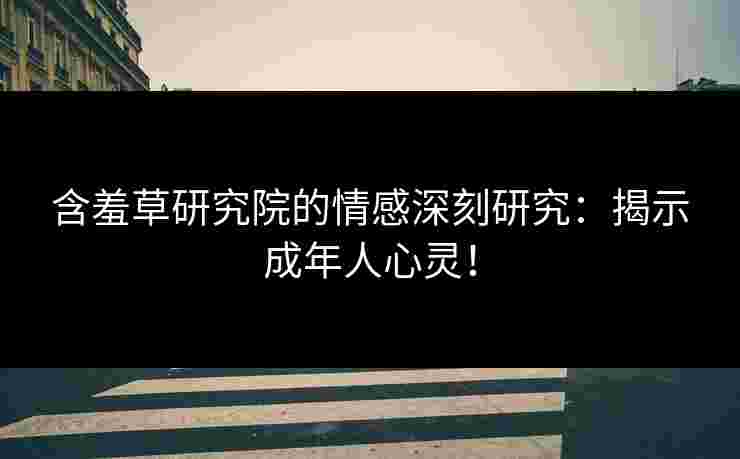 含羞草研究院的情感深刻研究：揭示成年人心灵！