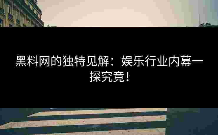 黑料网的独特见解：娱乐行业内幕一探究竟！