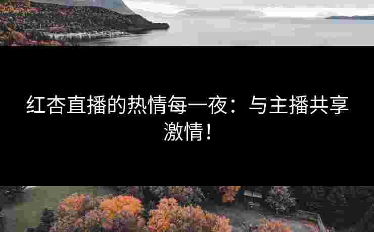 红杏直播的热情每一夜：与主播共享激情！