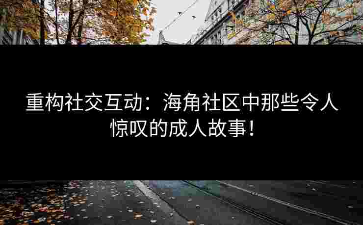 重构社交互动：海角社区中那些令人惊叹的成人故事！