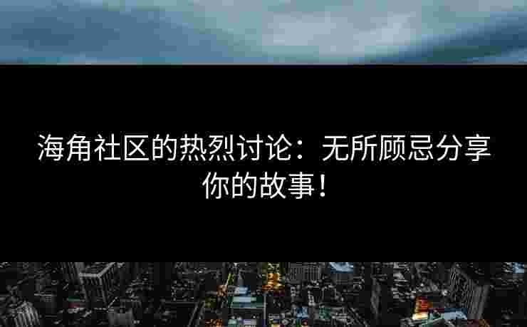 海角社区的热烈讨论：无所顾忌分享你的故事！