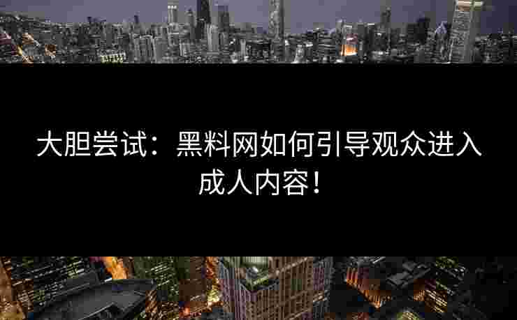大胆尝试：黑料网如何引导观众进入成人内容！