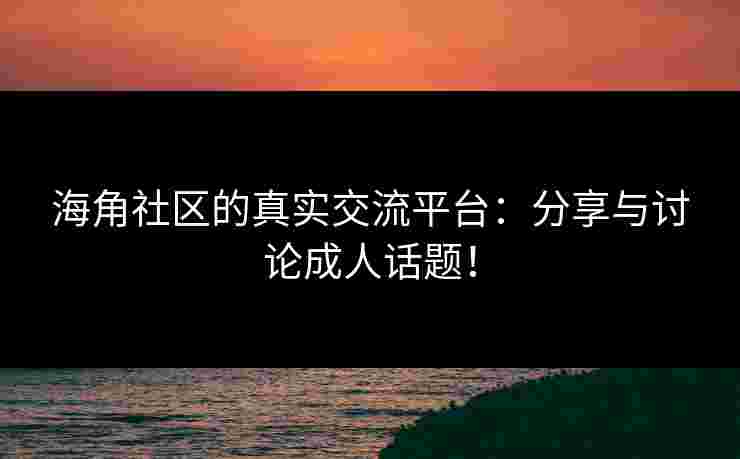 海角社区的真实交流平台：分享与讨论成人话题！