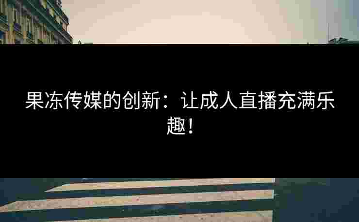果冻传媒的创新：让成人直播充满乐趣！