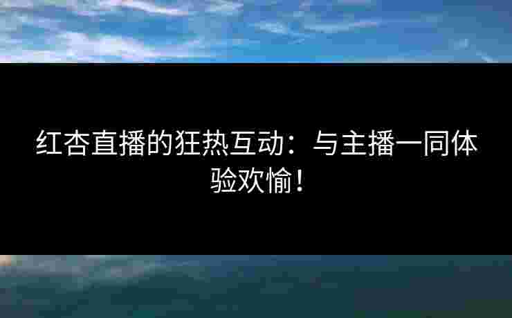 红杏直播的狂热互动：与主播一同体验欢愉！
