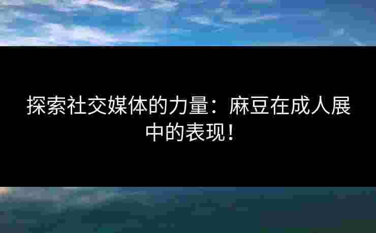 探索社交媒体的力量：麻豆在成人展中的表现！