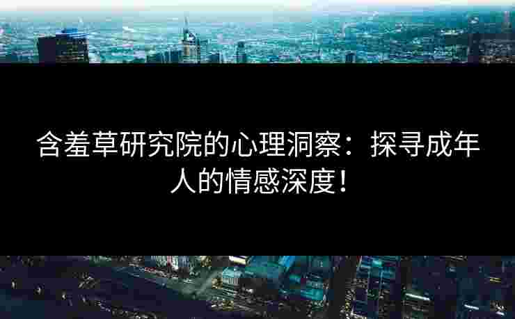 含羞草研究院的心理洞察：探寻成年人的情感深度！
