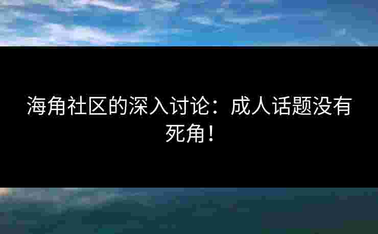 海角社区的深入讨论：成人话题没有死角！