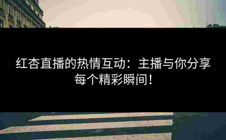 红杏直播的热情互动：主播与你分享每个精彩瞬间！
